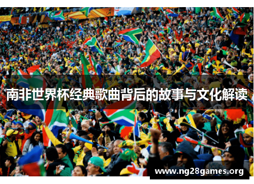 南非世界杯经典歌曲背后的故事与文化解读 南非世界杯经典歌曲背后的故事与文化解读