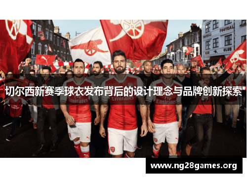 切尔西新赛季球衣发布背后的设计理念与品牌创新探索 切尔西新赛季球衣发布背后的设计理念与品牌创新探索