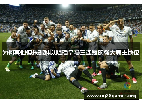 为何其他俱乐部难以阻挡皇马三连冠的强大霸主地位 为何其他俱乐部难以阻挡皇马三连冠的强大霸主地位