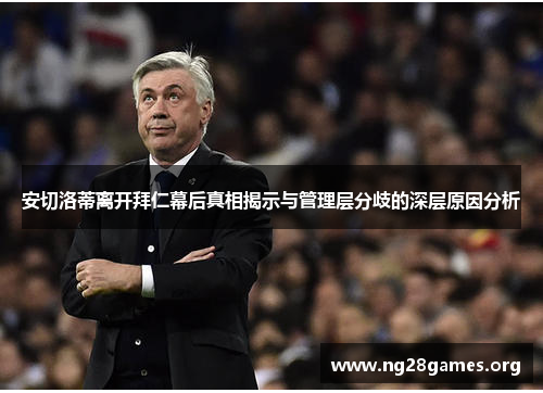 安切洛蒂离开拜仁幕后真相揭示与管理层分歧的深层原因分析