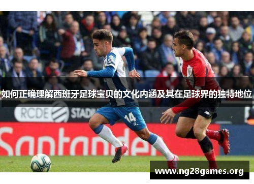 如何正确理解西班牙足球宝贝的文化内涵及其在足球界的独特地位
