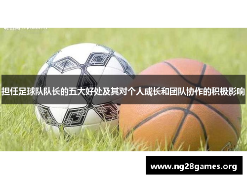 担任足球队队长的五大好处及其对个人成长和团队协作的积极影响 担任足球队队长的五大好处及其对个人成长和团队协作的积极影响