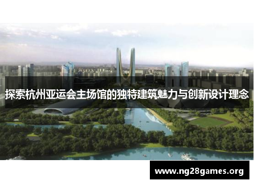 探索杭州亚运会主场馆的独特建筑魅力与创新设计理念 探索杭州亚运会主场馆的独特建筑魅力与创新设计理念