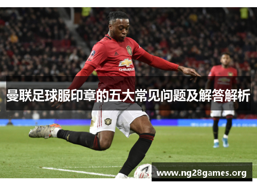 曼联足球服印章的五大常见问题及解答解析
