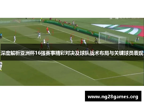 深度解析亚洲杯16强赛事精彩对决及球队战术布局与关键球员表现 深度解析亚洲杯16强赛事精彩对决及球队战术布局与关键球员表现
