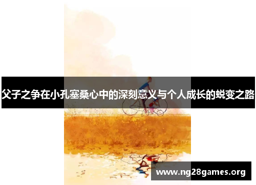 父子之争在小孔塞桑心中的深刻意义与个人成长的蜕变之路 父子之争在小孔塞桑心中的深刻意义与个人成长的蜕变之路