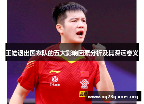 王皓退出国家队的五大影响因素分析及其深远意义 王皓退出国家队的五大影响因素分析及其深远意义