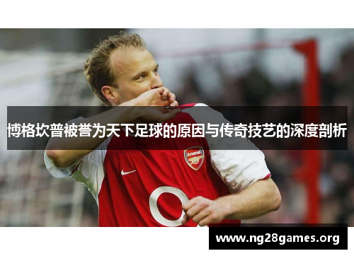 博格坎普被誉为天下足球的原因与传奇技艺的深度剖析 博格坎普被誉为天下足球的原因与传奇技艺的深度剖析