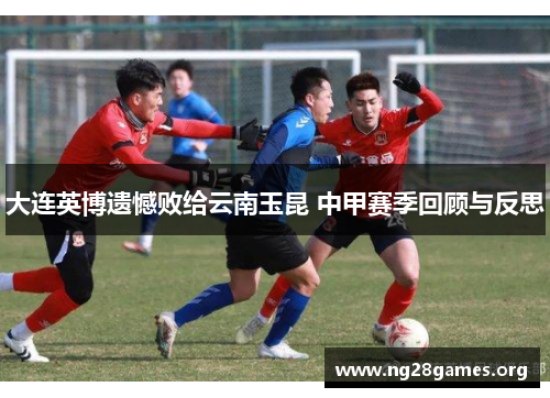 大连英博遗憾败给云南玉昆 中甲赛季回顾与反思 大连英博遗憾败给云南玉昆 中甲赛季回顾与反思