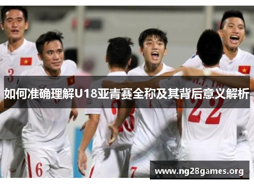 如何准确理解U18亚青赛全称及其背后意义解析 如何准确理解U18亚青赛全称及其背后意义解析