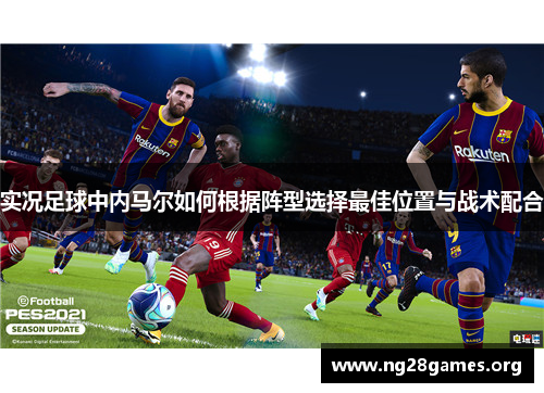 实况足球中内马尔如何根据阵型选择最佳位置与战术配合 实况足球中内马尔如何根据阵型选择最佳位置与战术配合