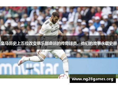 皇马历史上五位改变俱乐部命运的传奇球员,他们的故事永载史册 皇马历史上五位改变俱乐部命运的传奇球员,他们的故事永载史册