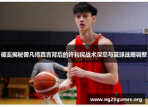 破案揭秘曾凡博直言背后的许利民战术深意与篮球战略调整 破案揭秘曾凡博直言背后的许利民战术深意与篮球战略调整
