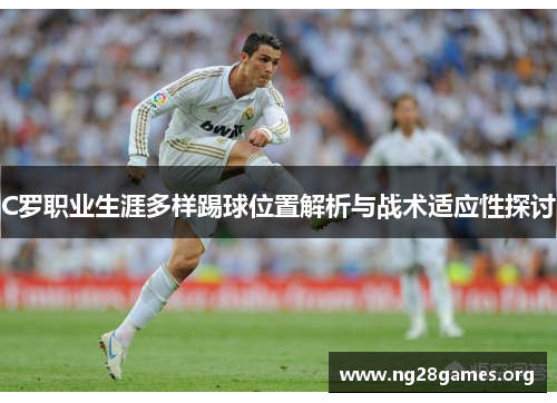 C罗职业生涯多样踢球位置解析与战术适应性探讨 C罗职业生涯多样踢球位置解析与战术适应性探讨