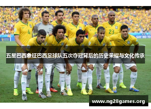 五星巴西象征巴西足球队五次夺冠背后的历史荣耀与文化传承 五星巴西象征巴西足球队五次夺冠背后的历史荣耀与文化传承