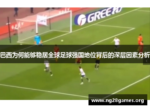 巴西为何能够稳居全球足球强国地位背后的深层因素分析 巴西为何能够稳居全球足球强国地位背后的深层因素分析