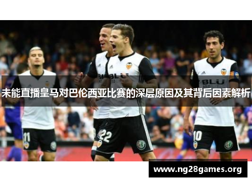 未能直播皇马对巴伦西亚比赛的深层原因及其背后因素解析 未能直播皇马对巴伦西亚比赛的深层原因及其背后因素解析