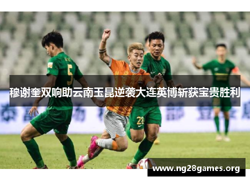 穆谢奎双响助云南玉昆逆袭大连英博斩获宝贵胜利 穆谢奎双响助云南玉昆逆袭大连英博斩获宝贵胜利