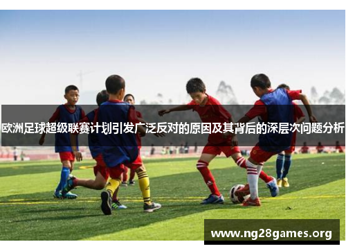 欧洲足球超级联赛计划引发广泛反对的原因及其背后的深层次问题分析 欧洲足球超级联赛计划引发广泛反对的原因及其背后的深层次问题分析