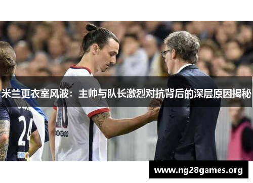 米兰更衣室风波:主帅与队长激烈对抗背后的深层原因揭秘 米兰更衣室风波:主帅与队长激烈对抗背后的深层原因揭秘
