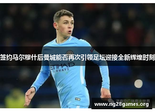 签约马尔穆什后曼城能否再次引领足坛迎接全新辉煌时刻 签约马尔穆什后曼城能否再次引领足坛迎接全新辉煌时刻