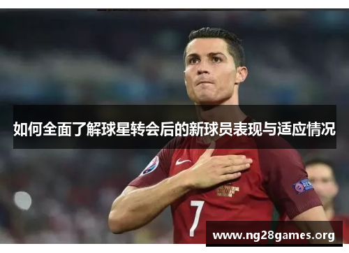 如何全面了解球星转会后的新球员表现与适应情况 如何全面了解球星转会后的新球员表现与适应情况