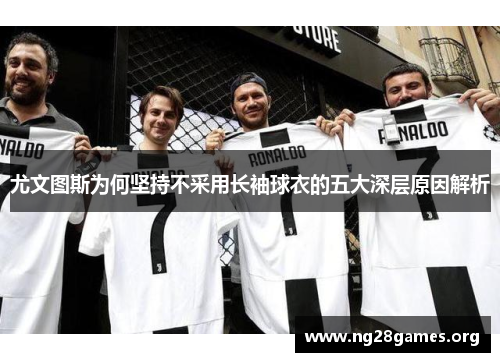 尤文图斯为何坚持不采用长袖球衣的五大深层原因解析