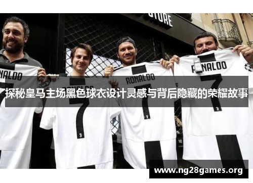 探秘皇马主场黑色球衣设计灵感与背后隐藏的荣耀故事