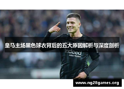 皇马主场黑色球衣背后的五大原因解析与深度剖析
