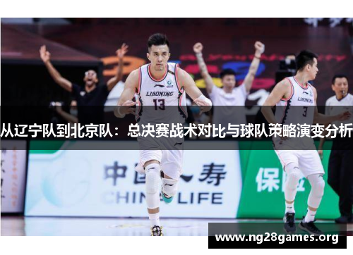 从辽宁队到北京队:总决赛战术对比与球队策略演变分析 从辽宁队到北京队:总决赛战术对比与球队策略演变分析