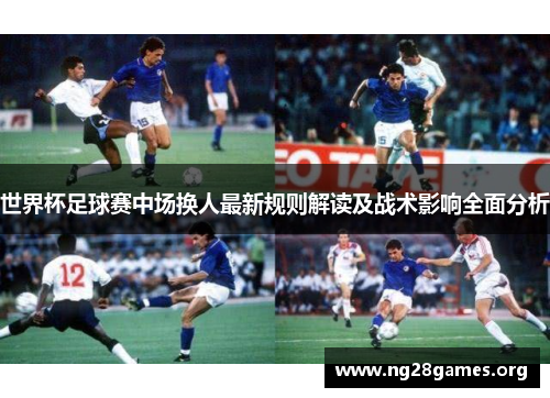 世界杯足球赛中场换人最新规则解读及战术影响全面分析 世界杯足球赛中场换人最新规则解读及战术影响全面分析