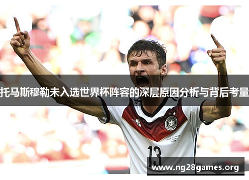 托马斯穆勒未入选世界杯阵容的深层原因分析与背后考量 托马斯穆勒未入选世界杯阵容的深层原因分析与背后考量