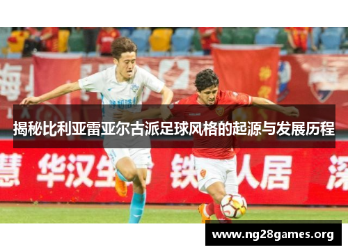 揭秘比利亚雷亚尔古派足球风格的起源与发展历程 揭秘比利亚雷亚尔古派足球风格的起源与发展历程