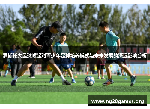 罗斯托夫足球崛起对青少年足球培养模式与未来发展的深远影响分析