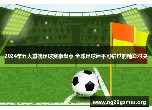 2024年五大重磅足球赛事盘点 全球足球迷不可错过的精彩对决