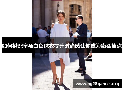 如何搭配皇马白色球衣提升时尚感让你成为街头焦点 如何搭配皇马白色球衣提升时尚感让你成为街头焦点