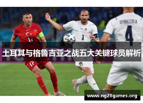 土耳其与格鲁吉亚之战五大关键球员解析 土耳其与格鲁吉亚之战五大关键球员解析