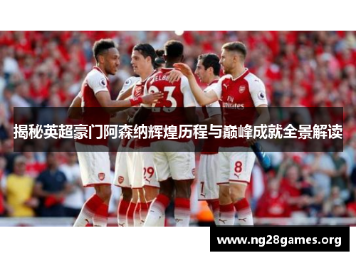 揭秘英超豪门阿森纳辉煌历程与巅峰成就全景解读
