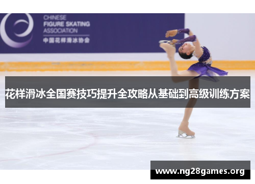 花样滑冰全国赛技巧提升全攻略从基础到高级训练方案 花样滑冰全国赛技巧提升全攻略从基础到高级训练方案