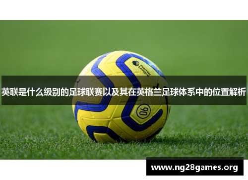 英联是什么级别的足球联赛以及其在英格兰足球体系中的位置解析 英联是什么级别的足球联赛以及其在英格兰足球体系中的位置解析
