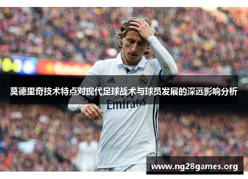 莫德里奇技术特点对现代足球战术与球员发展的深远影响分析 莫德里奇技术特点对现代足球战术与球员发展的深远影响分析