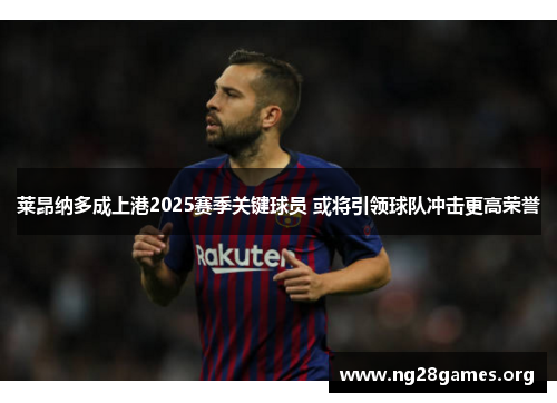 莱昂纳多成上港2025赛季关键球员 或将引领球队冲击更高荣誉 莱昂纳多成上港2025赛季关键球员 或将引领球队冲击更高荣誉