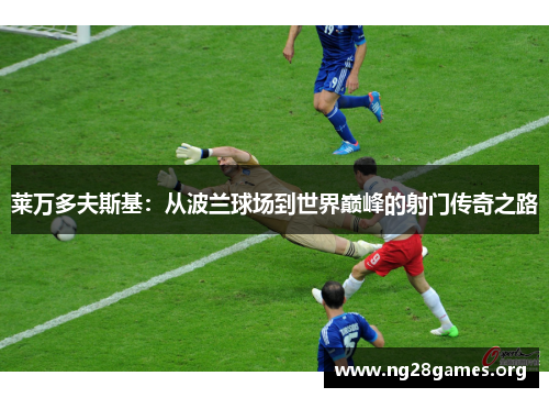 莱万多夫斯基:从波兰球场到世界巅峰的射门传奇之路 莱万多夫斯基:从波兰球场到世界巅峰的射门传奇之路