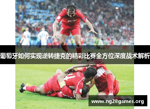 葡萄牙如何实现逆转捷克的精彩比赛全方位深度战术解析