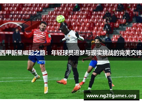 西甲新星崛起之路:年轻球员追梦与现实挑战的完美交锋 西甲新星崛起之路:年轻球员追梦与现实挑战的完美交锋