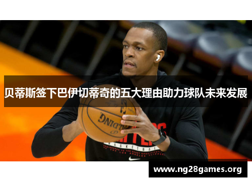 贝蒂斯签下巴伊切蒂奇的五大理由助力球队未来发展 贝蒂斯签下巴伊切蒂奇的五大理由助力球队未来发展