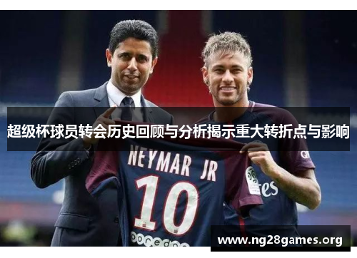 超级杯球员转会历史回顾与分析揭示重大转折点与影响 超级杯球员转会历史回顾与分析揭示重大转折点与影响