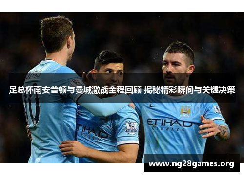 足总杯南安普顿与曼城激战全程回顾 揭秘精彩瞬间与关键决策 足总杯南安普顿与曼城激战全程回顾 揭秘精彩瞬间与关键决策