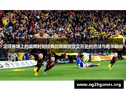 足球赛场上的震撼时刻经典回顾那些改变历史的进球与绝杀瞬间 足球赛场上的震撼时刻经典回顾那些改变历史的进球与绝杀瞬间