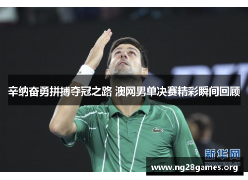 辛纳奋勇拼搏夺冠之路 澳网男单决赛精彩瞬间回顾 辛纳奋勇拼搏夺冠之路 澳网男单决赛精彩瞬间回顾